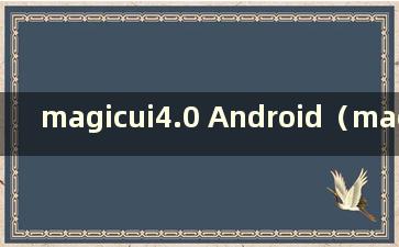 magicui4.0 Android（magic ui4.0是基于Android的）